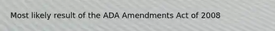 Most likely result of the ADA Amendments Act of 2008