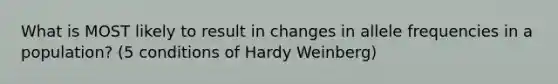 What is MOST likely to result in changes in allele frequencies in a population? (5 conditions of Hardy Weinberg)