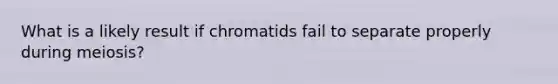 What is a likely result if chromatids fail to separate properly during meiosis?