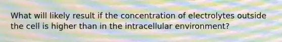 What will likely result if the concentration of electrolytes outside the cell is higher than in the intracellular environment?