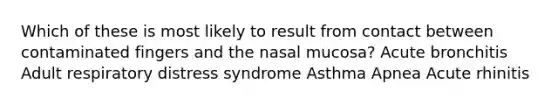 Which of these is most likely to result from contact between contaminated fingers and the nasal mucosa? Acute bronchitis Adult respiratory distress syndrome Asthma Apnea Acute rhinitis