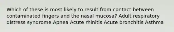 Which of these is most likely to result from contact between contaminated fingers and the nasal mucosa? Adult respiratory distress syndrome Apnea Acute rhinitis Acute bronchitis Asthma