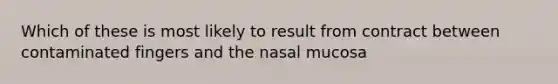 Which of these is most likely to result from contract between contaminated fingers and the nasal mucosa