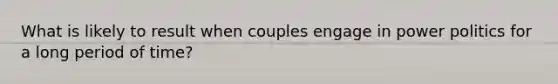 What is likely to result when couples engage in power politics for a long period of time?