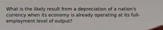 What is the likely result from a depreciation of a nation's currency when its economy is already operating at its full-employment level of output?