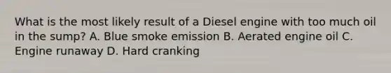 What is the most likely result of a Diesel engine with too much oil in the sump? A. Blue smoke emission B. Aerated engine oil C. Engine runaway D. Hard cranking