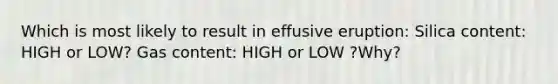 Which is most likely to result in effusive eruption: Silica content: HIGH or LOW? Gas content: HIGH or LOW ?Why?