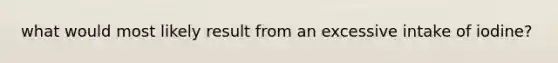 what would most likely result from an excessive intake of iodine?​