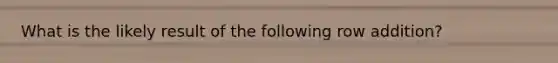 What is the likely result of the following row addition?