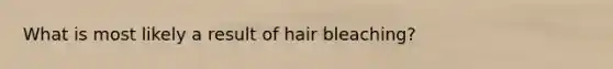 What is most likely a result of hair bleaching?