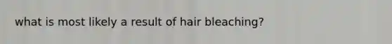 what is most likely a result of hair bleaching?