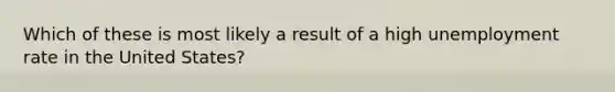 Which of these is most likely a result of a high unemployment rate in the United States?