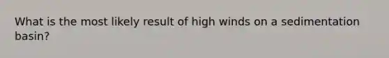 What is the most likely result of high winds on a sedimentation basin?