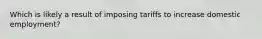 Which is likely a result of imposing tariffs to increase domestic employment?