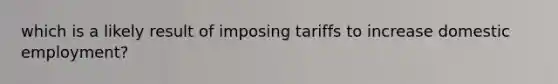 which is a likely result of imposing tariffs to increase domestic employment?