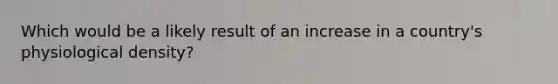 Which would be a likely result of an increase in a country's physiological density?