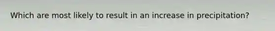 Which are most likely to result in an increase in precipitation?