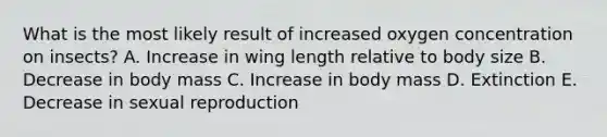 What is the most likely result of increased oxygen concentration on insects? A. Increase in wing length relative to body size B. Decrease in body mass C. Increase in body mass D. Extinction E. Decrease in sexual reproduction