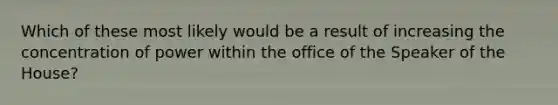 Which of these most likely would be a result of increasing the concentration of power within the office of the Speaker of the House?