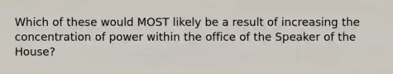 Which of these would MOST likely be a result of increasing the concentration of power within the office of the Speaker of the House?