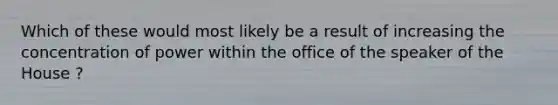 Which of these would most likely be a result of increasing the concentration of power within the office of the speaker of the House ?