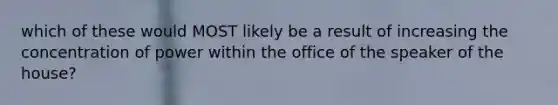 which of these would MOST likely be a result of increasing the concentration of power within the office of the speaker of the house?