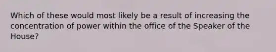 Which of these would most likely be a result of increasing the concentration of power within the office of the Speaker of the House?