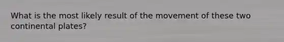 What is the most likely result of the movement of these two continental plates?