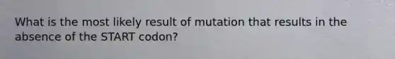 What is the most likely result of mutation that results in the absence of the START codon?