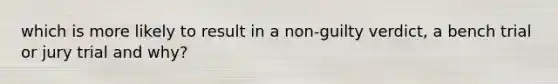 which is more likely to result in a non-guilty verdict, a bench trial or jury trial and why?