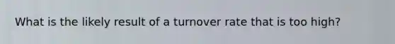 What is the likely result of a turnover rate that is too high?