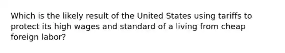 Which is the likely result of the United States using tariffs to protect its high wages and standard of a living from cheap foreign labor?