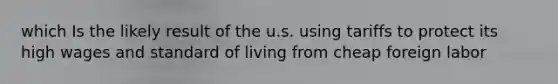 which Is the likely result of the u.s. using tariffs to protect its high wages and standard of living from cheap foreign labor