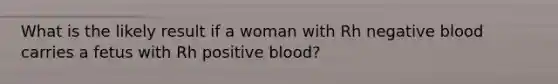 What is the likely result if a woman with Rh negative blood carries a fetus with Rh positive blood?