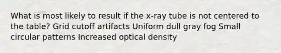 What is most likely to result if the x-ray tube is not centered to the table? Grid cutoff artifacts Uniform dull gray fog Small circular patterns Increased optical density