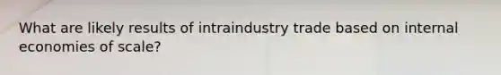 What are likely results of intraindustry trade based on internal economies of scale?