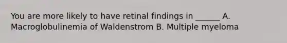 You are more likely to have retinal findings in ______ A. Macroglobulinemia of Waldenstrom B. Multiple myeloma