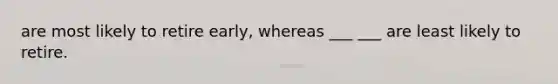 are most likely to retire early, whereas ___ ___ are least likely to retire.