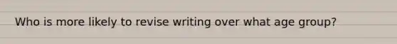 Who is more likely to revise writing over what age group?