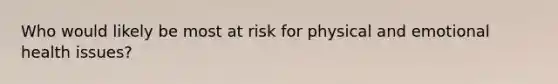 Who would likely be most at risk for physical and emotional health issues?