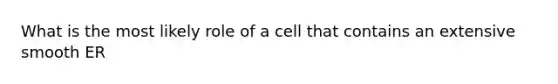 What is the most likely role of a cell that contains an extensive smooth ER