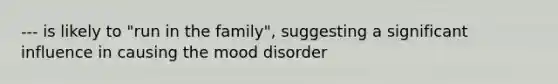 --- is likely to "run in the family", suggesting a significant influence in causing the mood disorder