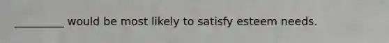 _________ would be most likely to satisfy esteem needs.