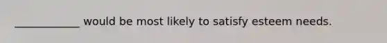 ____________ would be most likely to satisfy esteem needs.