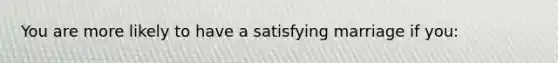 You are more likely to have a satisfying marriage if you: