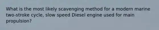 What is the most likely scavenging method for a modern marine two-stroke cycle, slow speed Diesel engine used for main propulsion?