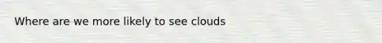 Where are we more likely to see clouds