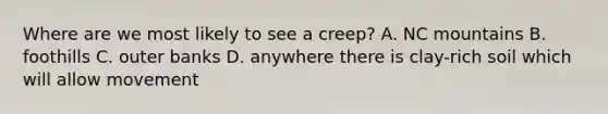 Where are we most likely to see a creep? A. NC mountains B. foothills C. outer banks D. anywhere there is clay-rich soil which will allow movement