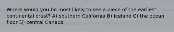 Where would you be most likely to see a piece of the earliest continental crust? A) southern California B) Iceland C) the ocean floor D) central Canada