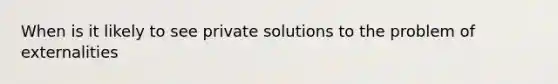 When is it likely to see private solutions to the problem of externalities